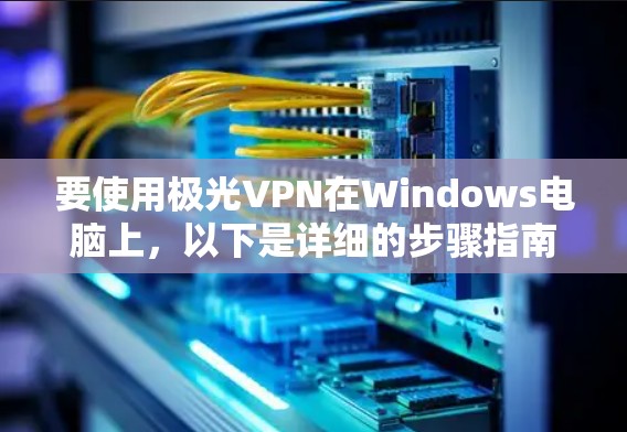 要使用极光VPN在Windows电脑上,以下是详细的步骤指南