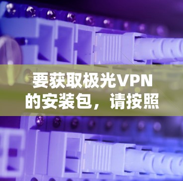 要获取极光VPN的安装包,请按照以下步骤操作
