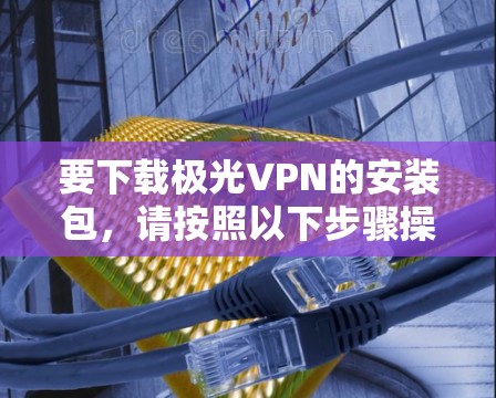 要下载极光VPN的安装包,请按照以下步骤操作