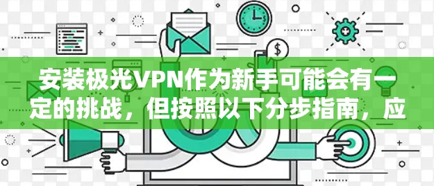 安装极光VPN作为新手可能会有一定的挑战,但按照以下分步指南,应该能够顺利完成。步骤分为准备工作、安装与配置、常见问题解决以及卸载与恢复四个部分,确保您能够逐步完成