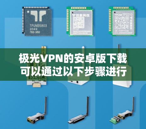 极光VPN的安卓版下载可以通过以下步骤进行