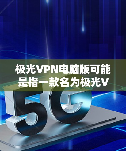 极光VPN电脑版可能是指一款名为极光VPN的VPN服务软件,用于电脑上的隐私保护、网络安全或访问受限网络资源。以下是一些可能相关的信息和步骤,帮助你获取或使用极光VPN电脑版