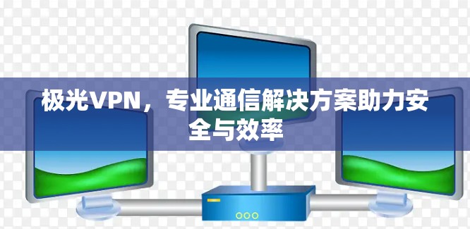 极光VPN,专业通信解决方案助力安全与效率