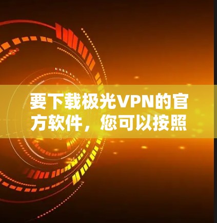 要下载极光VPN的官方软件,您可以按照以下步骤操作