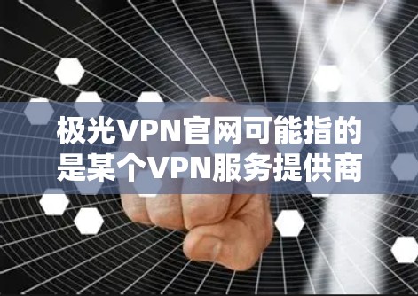 极光VPN官网可能指的是某个VPN服务提供商的官方网站，但具体信息需要确认。以下是一些可能的方法来找到极光VPN的官网