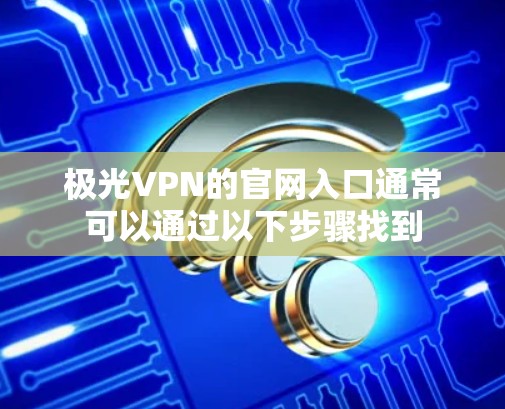 极光VPN的官网入口通常可以通过以下步骤找到