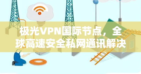 极光VPN国际节点,全球高速安全私网通讯解决方案