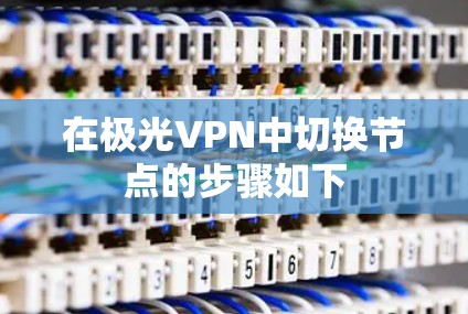 在极光VPN中切换节点的步骤如下