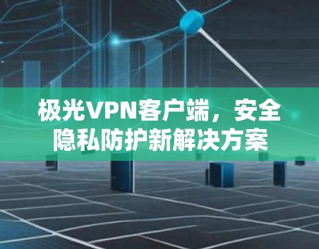 极光VPN客户端,安全隐私防护新解决方案