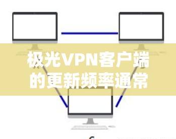 极光VPN客户端的更新频率通常取决于开发团队的更新周期。为了确保你拥有最新版本的客户端，建议定期检查更新通知或通过应用商店进行手动更新。以下是一些常见的更新内容