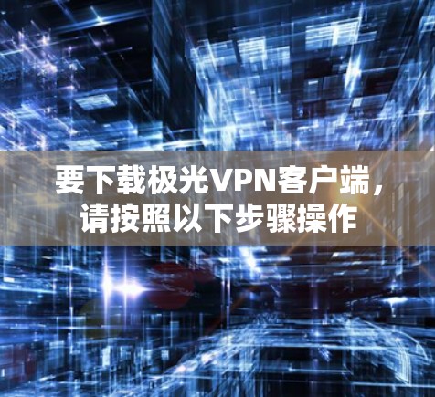 要下载极光VPN客户端,请按照以下步骤操作