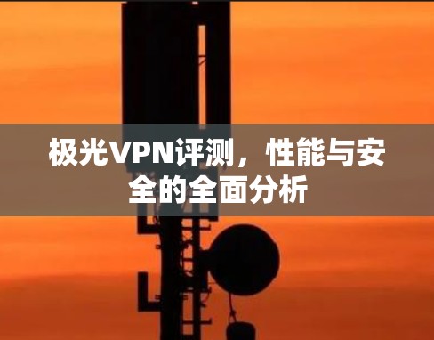 极光VPN评测,性能与安全的全面分析