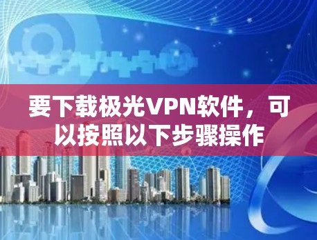 要下载极光VPN软件，可以按照以下步骤操作