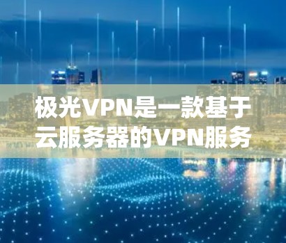 极光VPN是一款基于云服务器的VPN服务，提供匿名代理、防火墙和加密功能，适合用户想要保护隐私和安全或绕过网络限制。以下是关于极光VPN试用版的详细信息