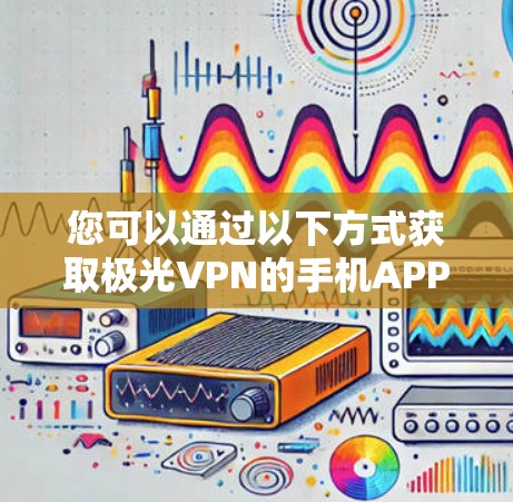 您可以通过以下方式获取极光VPN的手机APP