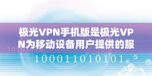 极光VPN手机版是极光VPN为移动设备用户提供的服务，适用于安卓和iOS设备。以下是关于极光VPN手机版的一些详细信息，帮助您做出明智的选择