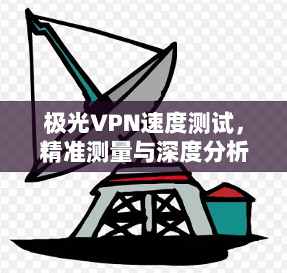 极光VPN速度测试，精准测量与深度分析