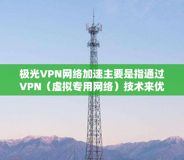 极光VPN网络加速主要是指通过VPN（虚拟专用网络）技术来优化网络连接速度和稳定性。以下是一些关于极光VPN网络加速的可能方法和建议