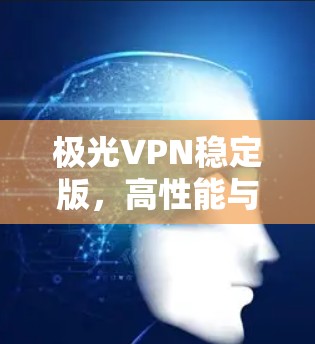 极光VPN稳定版，高性能与安全的完美结合