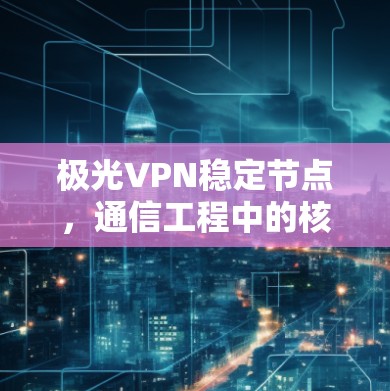 <strong>极光VPN</strong>稳定节点,通信工程中的核心保障