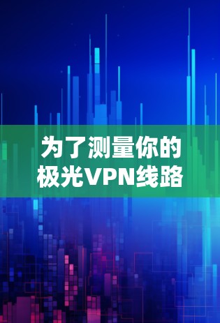 为了测量你的极光VPN线路速度,可以按照以下步骤进行