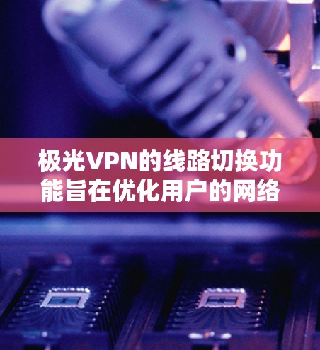 <strong>极光VPN</strong>的线路切换功能旨在优化用户的网络体验,确保连接的稳定性和安全性。以下是对该功能的详细分析
