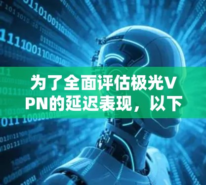 为了全面评估极光VPN的延迟表现，以下是详细的测试步骤和方法