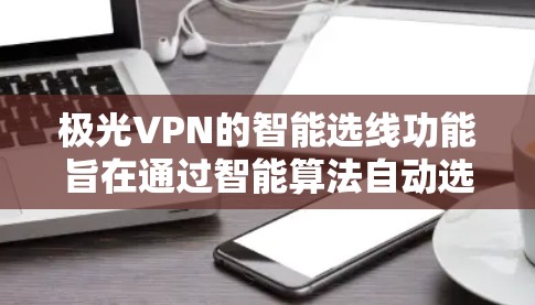 极光VPN的智能选线功能旨在通过智能算法自动选择最优服务器，以优化用户的网络体验。以下是对这一功能的详细分析和总结