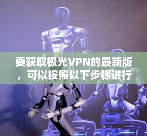 要获取极光VPN的最新版，可以按照以下步骤进行