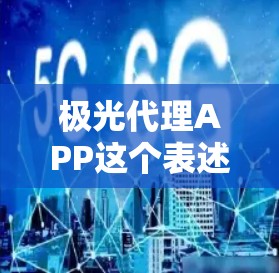 极光代理APP这个表述可能有多种解释，具体含义取决于上下文。以下是一些可能的解释和相关信息