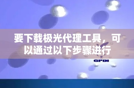 要下载极光代理工具，可以通过以下步骤进行