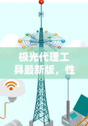极光代理工具最新版，性能与便利性的双重提升