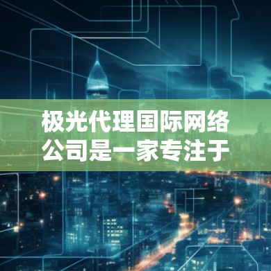 极光代理国际网络公司是一家专注于为企业和组织提供国际化网络解决方案的专业服务提供商。以下是对该公司的详细分析