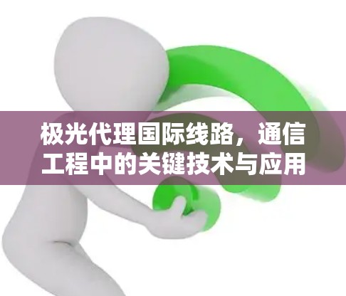 极光代理国际线路，通信工程中的关键技术与应用