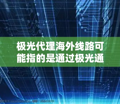 极光代理海外线路可能指的是通过极光通信公司（或相关品牌/服务提供商）代理使用海外国际通信线路。以下是一些可能相关的信息和建议