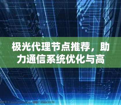 极光代理节点推荐，助力通信系统优化与高效应用