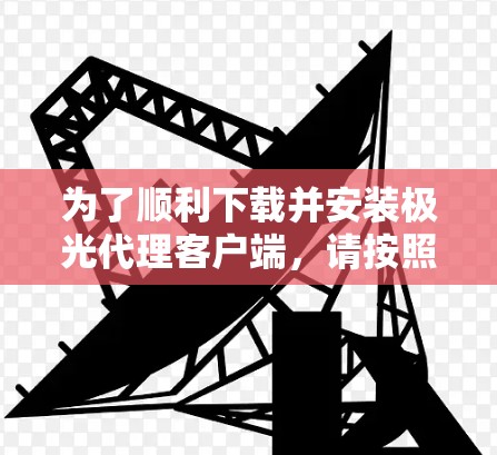 为了顺利下载并安装极光代理客户端，请按照以下步骤操作