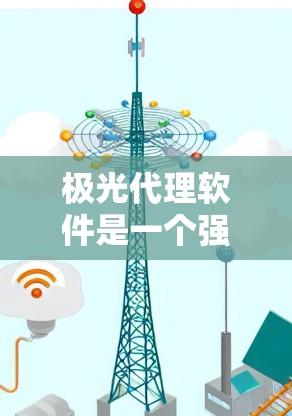 极光代理软件是一个强大而灵活的工具，能够帮助开发者和运维人员有效管理和优化网络通信。以下是对极光代理软件的详细分析和使用指南