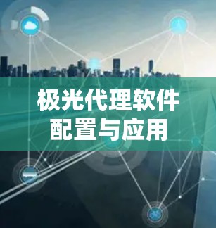 极光代理软件配置与应用