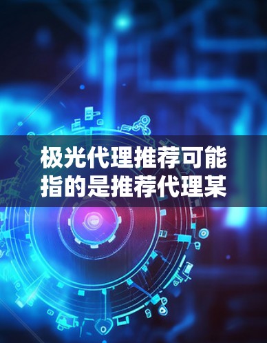 极光代理推荐可能指的是推荐代理某个品牌或产品。然而，目前并没有足够的信息来确定极光具体指的是什么。如果你指的是极光科技或其他品牌，请提供更多信息，以便更好地帮助你