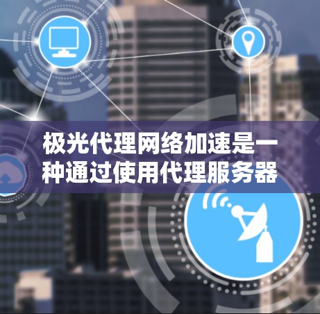 极光代理网络加速是一种通过使用代理服务器来优化网络性能的技术，旨在提升网络速度、减少延迟并确保数据安全。以下是对该技术的详细分析和步骤说明