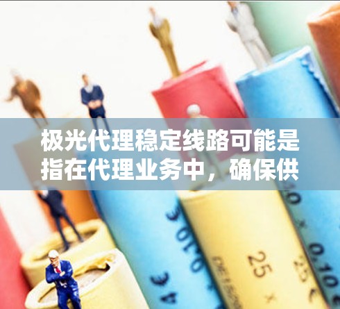极光代理稳定线路可能是指在代理业务中，确保供应链、物流、库存等方面的稳定性，以满足客户需求并维持业务的连续性。以下是一些关于如何维护和优化代理稳定线路的建议