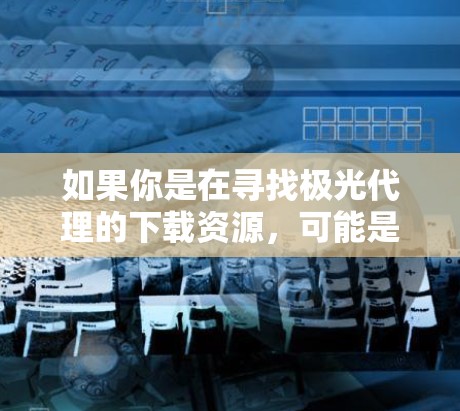 如果你是在寻找极光代理的下载资源，可能是指某个特定的软件或服务。但是，由于极光代理这个名称并不常见，可能是某种特定领域的术语或命名。为了帮助你更好地找到所需的资源，我需要更多的上下文信息