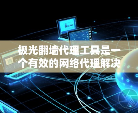 极光翻墙代理工具是一个有效的网络代理解决方案，旨在帮助用户绕过网络限制，访问受限的网站或内容。以下是对该工具的详细分析和使用指南
