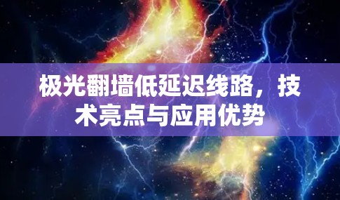 极光翻墙低延迟线路，技术亮点与应用优势