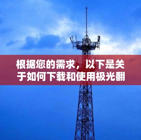 根据您的需求，以下是关于如何下载和使用极光翻墙工具的详细步骤和建议