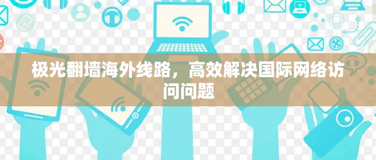 极光翻墙海外线路,高效解决国际网络访问问题 极光翻墙海外线路,高效解决国际网络访问问题