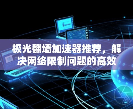 极光翻墙加速器推荐，解决网络限制问题的高效解决方案