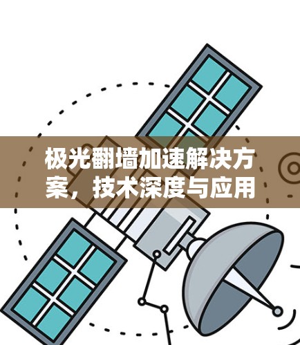极光翻墙加速解决方案，技术深度与应用场景分析