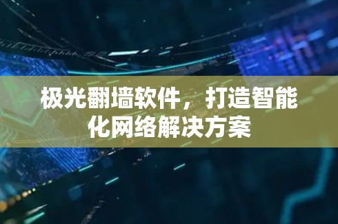 极光翻墙软件，打造智能化网络解决方案